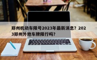 郑州机动车限号2023年最新消息？2023郑州外地车牌限行吗？