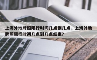 上海外地牌照限行时间几点到几点，上海外地牌照限行时间几点到几点结束？