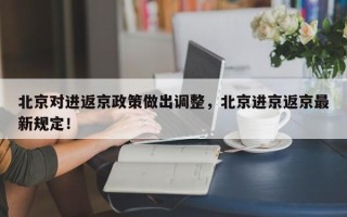 北京对进返京政策做出调整，北京进京返京最新规定！