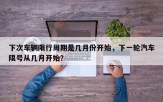 下次车辆限行周期是几月份开始，下一轮汽车限号从几月开始？