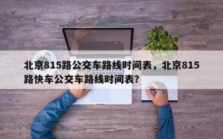 北京815路公交车路线时间表，北京815路快车公交车路线时间表？