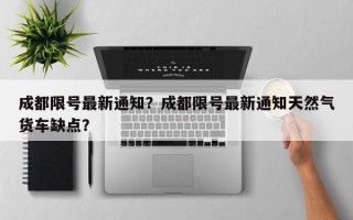 成都限号最新通知？成都限号最新通知天然气货车缺点？