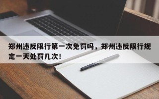 郑州违反限行第一次免罚吗，郑州违反限行规定一天处罚几次！