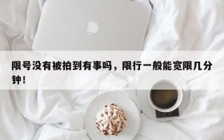 限号没有被拍到有事吗，限行一般能宽限几分钟！