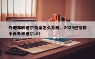 外地车辆进京备案怎么办理，2023进京将不再办理进京证！