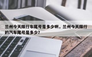 兰州今天限行车尾号是多少啊，兰州今天限行的汽车尾号是多少？