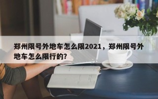 郑州限号外地车怎么限2021，郑州限号外地车怎么限行的？