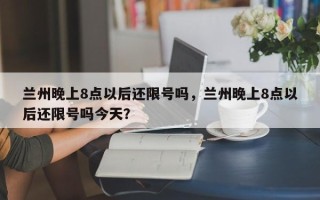 兰州晚上8点以后还限号吗，兰州晚上8点以后还限号吗今天？