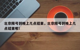 北京限号到晚上几点结束，北京限号到晚上几点结束呢！