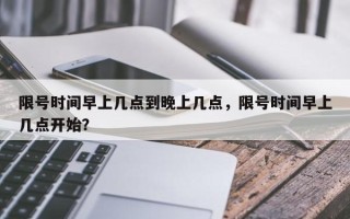 限号时间早上几点到晚上几点，限号时间早上几点开始？