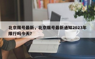 北京限号最新，北京限号最新通知2023年限行吗今天？