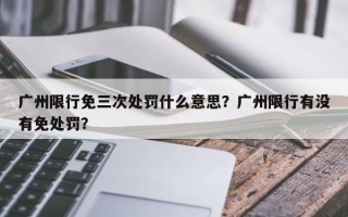 广州限行免三次处罚什么意思？广州限行有没有免处罚？