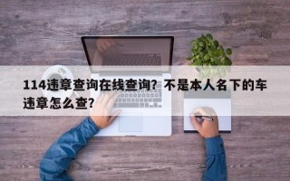 114违章查询在线查询？不是本人名下的车违章怎么查？