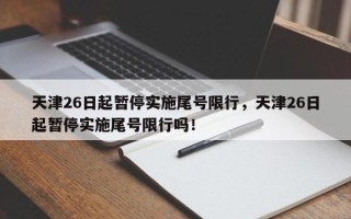 天津26日起暂停实施尾号限行，天津26日起暂停实施尾号限行吗！