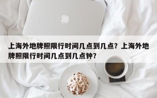 上海外地牌照限行时间几点到几点？上海外地牌照限行时间几点到几点钟？