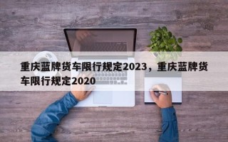 重庆蓝牌货车限行规定2023，重庆蓝牌货车限行规定2020