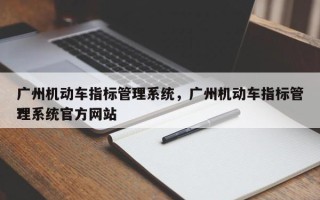 广州机动车指标管理系统，广州机动车指标管理系统官方网站
？