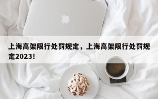 上海高架限行处罚规定，上海高架限行处罚规定2023！