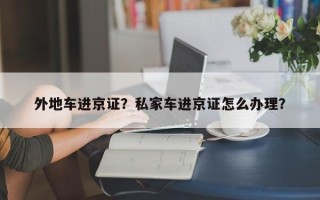 外地车进京证？私家车进京证怎么办理？