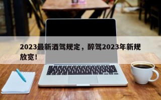 2023最新酒驾规定，醉驾2023年新规放宽！