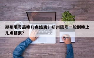 郑州限号最晚几点结束？郑州限号一般到晚上几点结束？