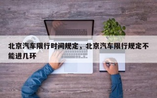 北京汽车限行时间规定，北京汽车限行规定不能进几环