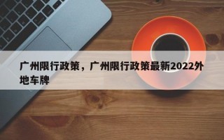 广州限行政策，广州限行政策最新2022外地车牌