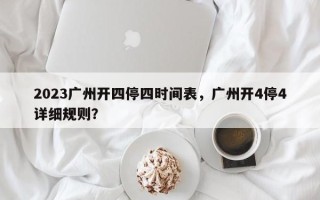 2023广州开四停四时间表，广州开4停4详细规则？