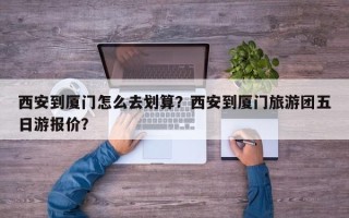 西安到厦门怎么去划算？西安到厦门旅游团五日游报价？