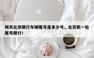 明天北京限行车辆尾号是多少号，北京新一轮尾号限行！