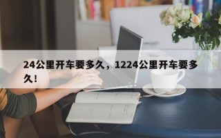 24公里开车要多久，1224公里开车要多久！