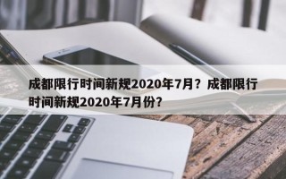 成都限行时间新规2020年7月？成都限行时间新规2020年7月份？