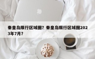 秦皇岛限行区域图？秦皇岛限行区域图2023年7月？