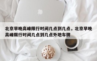 北京早晚高峰限行时间几点到几点，北京早晚高峰限行时间几点到几点外地车牌