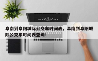 阜南到阜阳城际公交车时间表，阜南到阜阳城际公交车时间表查询！