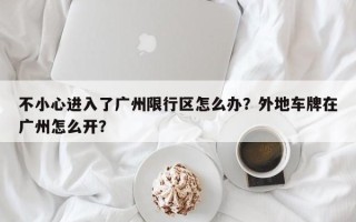 不小心进入了广州限行区怎么办？外地车牌在广州怎么开？