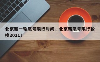 北京新一轮尾号限行时间，北京新尾号限行轮换2021！