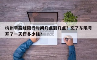 杭州早高峰限行时间几点到几点？忘了车限号开了一天罚多少钱？