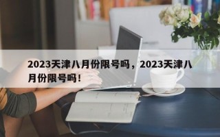 2023天津八月份限号吗，2023天津八月份限号吗！