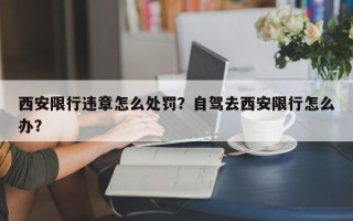 西安限行违章怎么处罚？自驾去西安限行怎么办？