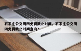 石家庄公交周四免费截止时间，石家庄公交周四免费截止时间查询？