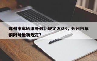 郑州市车辆限号最新规定2023，郑州市车辆限号最新规定？