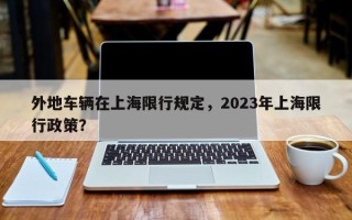 外地车辆在上海限行规定，2023年上海限行政策？