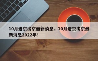 10月进京出京最新消息，10月进京出京最新消息2022年！