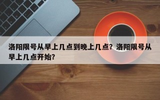 洛阳限号从早上几点到晚上几点？洛阳限号从早上几点开始？