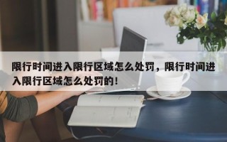 限行时间进入限行区域怎么处罚，限行时间进入限行区域怎么处罚的！