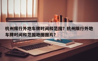 杭州限行外地车牌时间和范围？杭州限行外地车牌时间和范围地图图片？