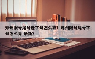 郑州限号尾号是字母怎么算？郑州限号尾号字母怎么算 最新？