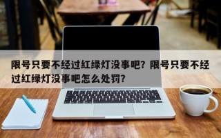 限号只要不经过红绿灯没事吧？限号只要不经过红绿灯没事吧怎么处罚？