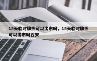 15天临时牌照可以出市吗，15天临时牌照可以出市吗西安